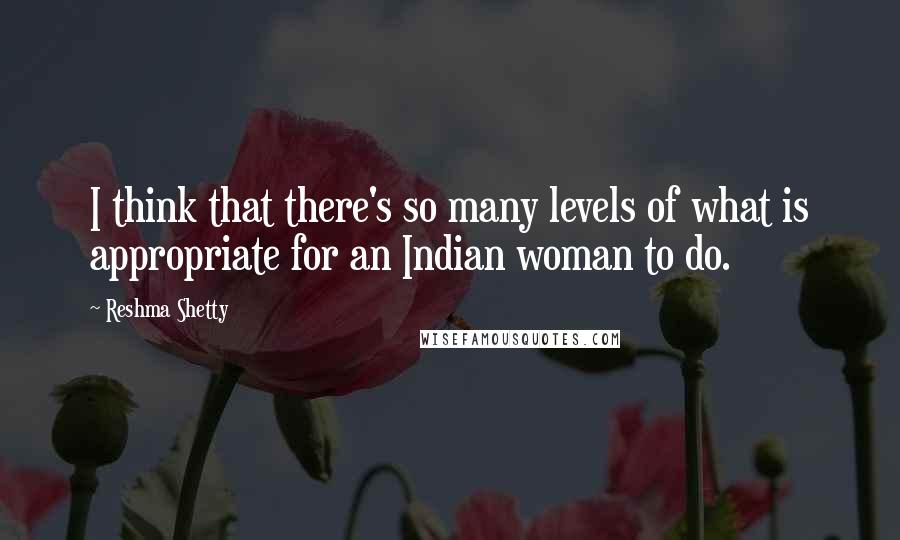 Reshma Shetty Quotes: I think that there's so many levels of what is appropriate for an Indian woman to do.