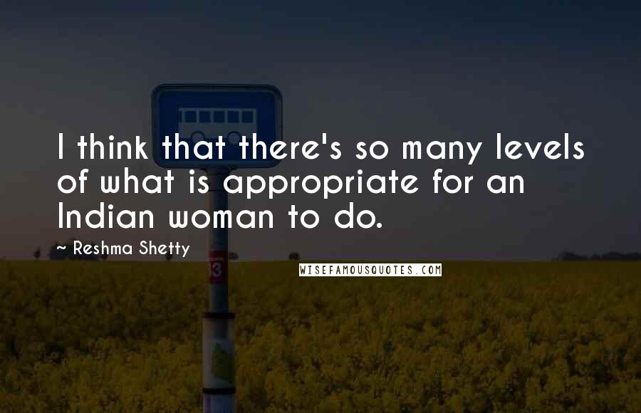 Reshma Shetty Quotes: I think that there's so many levels of what is appropriate for an Indian woman to do.