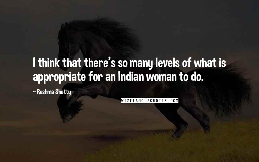 Reshma Shetty Quotes: I think that there's so many levels of what is appropriate for an Indian woman to do.