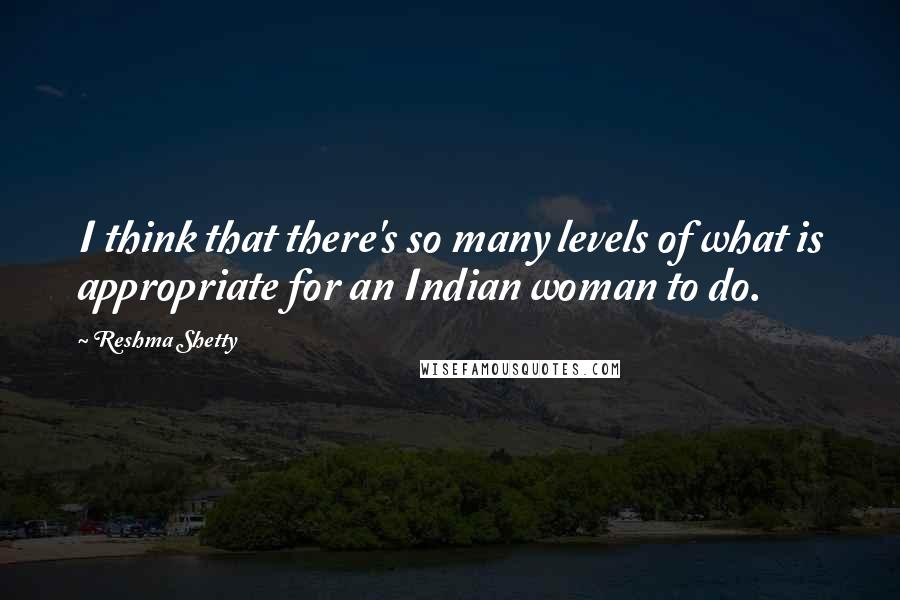 Reshma Shetty Quotes: I think that there's so many levels of what is appropriate for an Indian woman to do.