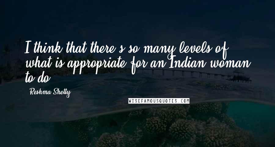 Reshma Shetty Quotes: I think that there's so many levels of what is appropriate for an Indian woman to do.