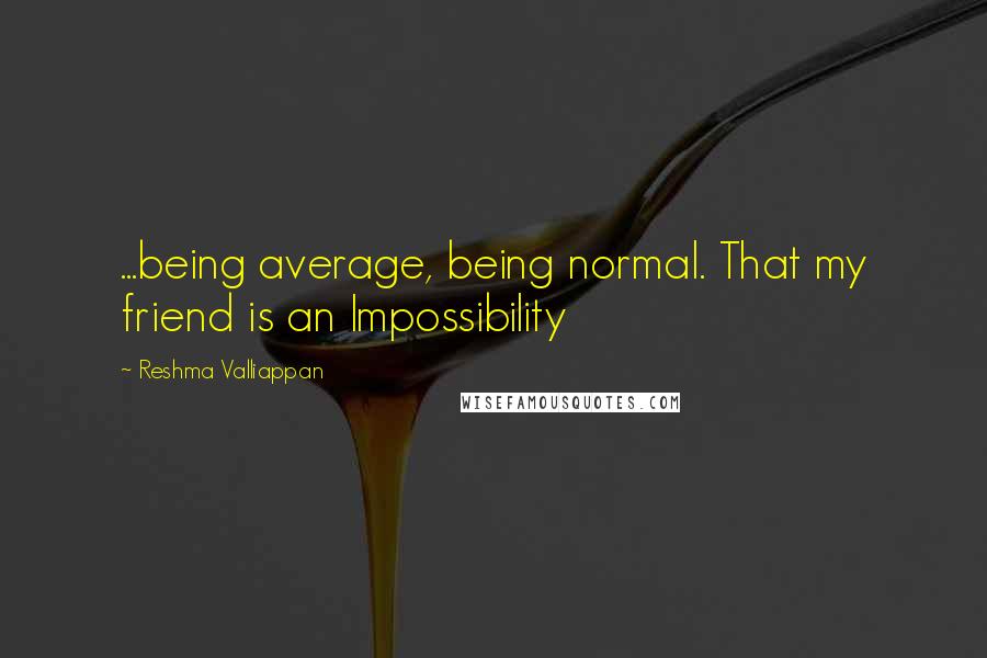 Reshma Valliappan Quotes: ...being average, being normal. That my friend is an Impossibility