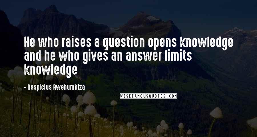 Respicius Rwehumbiza Quotes: He who raises a question opens knowledge and he who gives an answer limits knowledge