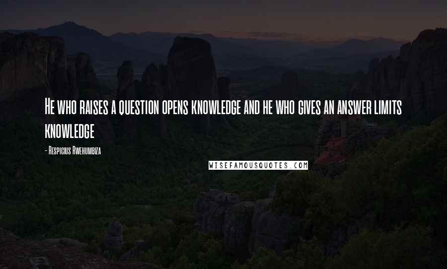 Respicius Rwehumbiza Quotes: He who raises a question opens knowledge and he who gives an answer limits knowledge