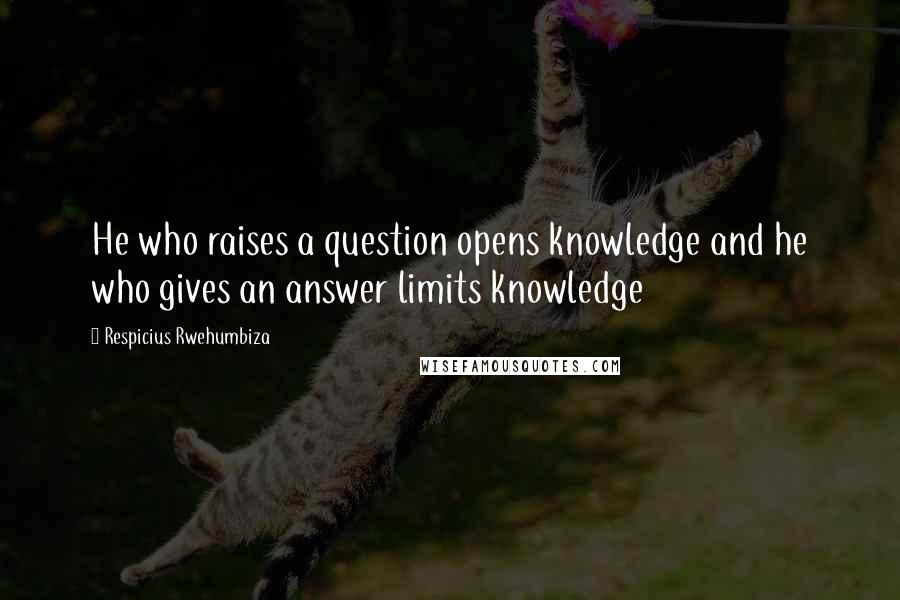 Respicius Rwehumbiza Quotes: He who raises a question opens knowledge and he who gives an answer limits knowledge