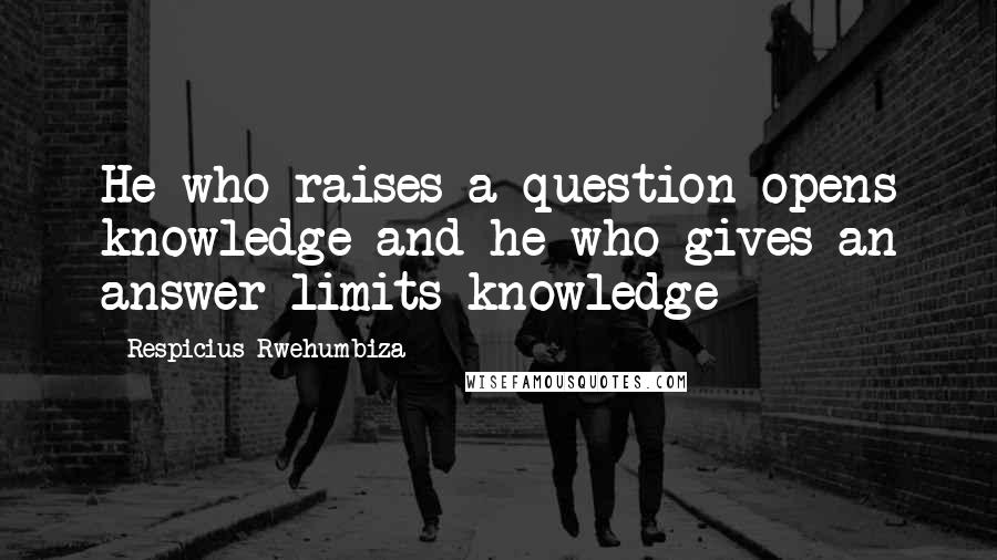 Respicius Rwehumbiza Quotes: He who raises a question opens knowledge and he who gives an answer limits knowledge