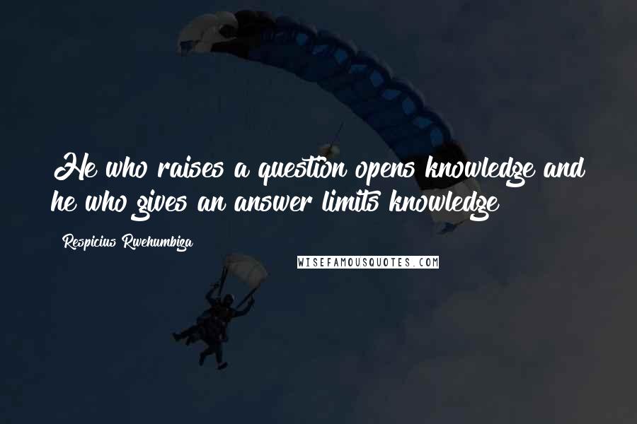 Respicius Rwehumbiza Quotes: He who raises a question opens knowledge and he who gives an answer limits knowledge