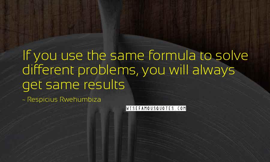 Respicius Rwehumbiza Quotes: If you use the same formula to solve different problems, you will always get same results