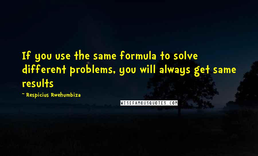 Respicius Rwehumbiza Quotes: If you use the same formula to solve different problems, you will always get same results