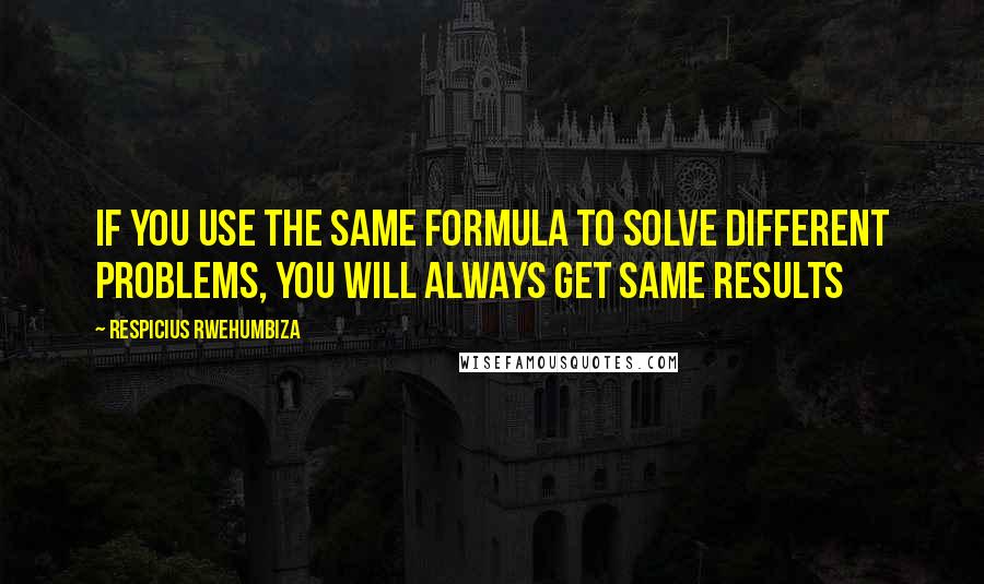 Respicius Rwehumbiza Quotes: If you use the same formula to solve different problems, you will always get same results