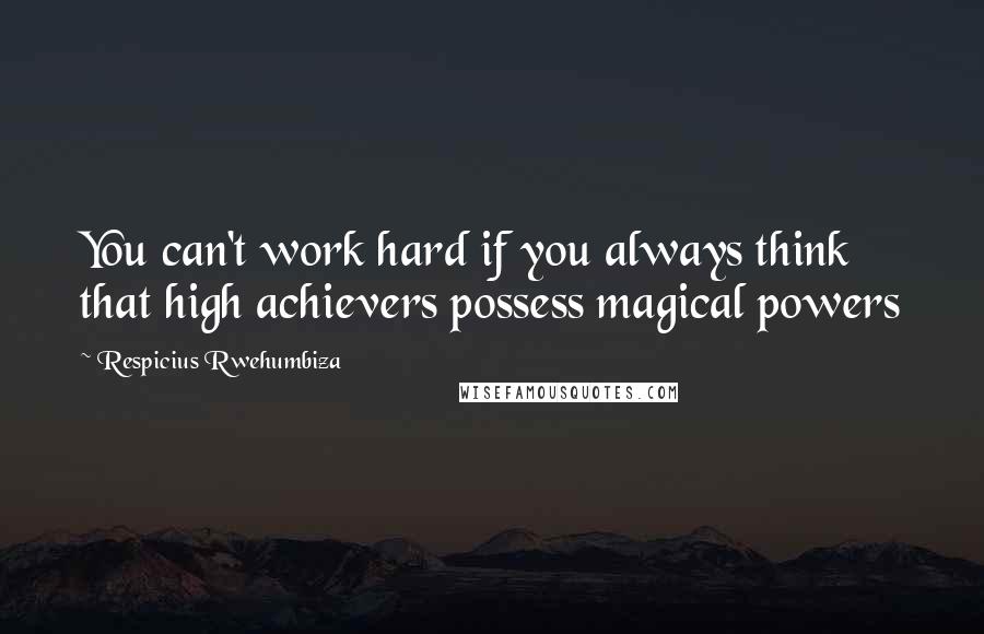 Respicius Rwehumbiza Quotes: You can't work hard if you always think that high achievers possess magical powers