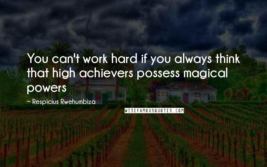 Respicius Rwehumbiza Quotes: You can't work hard if you always think that high achievers possess magical powers