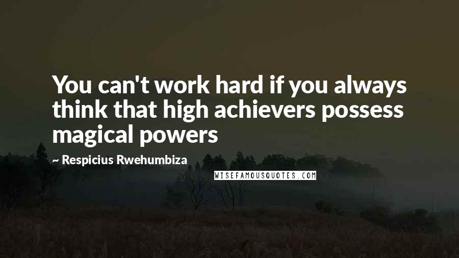 Respicius Rwehumbiza Quotes: You can't work hard if you always think that high achievers possess magical powers