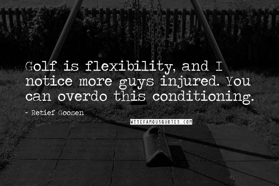 Retief Goosen Quotes: Golf is flexibility, and I notice more guys injured. You can overdo this conditioning.