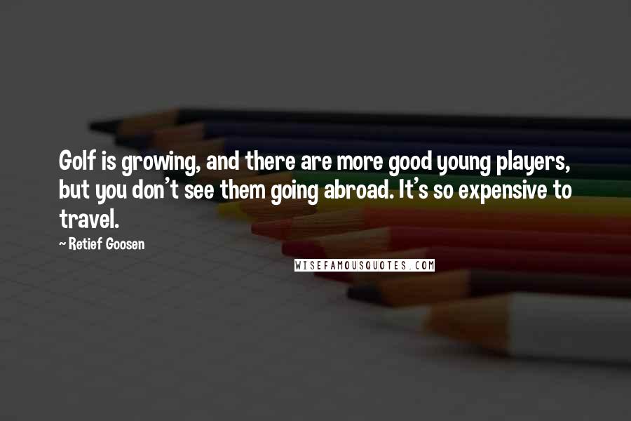 Retief Goosen Quotes: Golf is growing, and there are more good young players, but you don't see them going abroad. It's so expensive to travel.