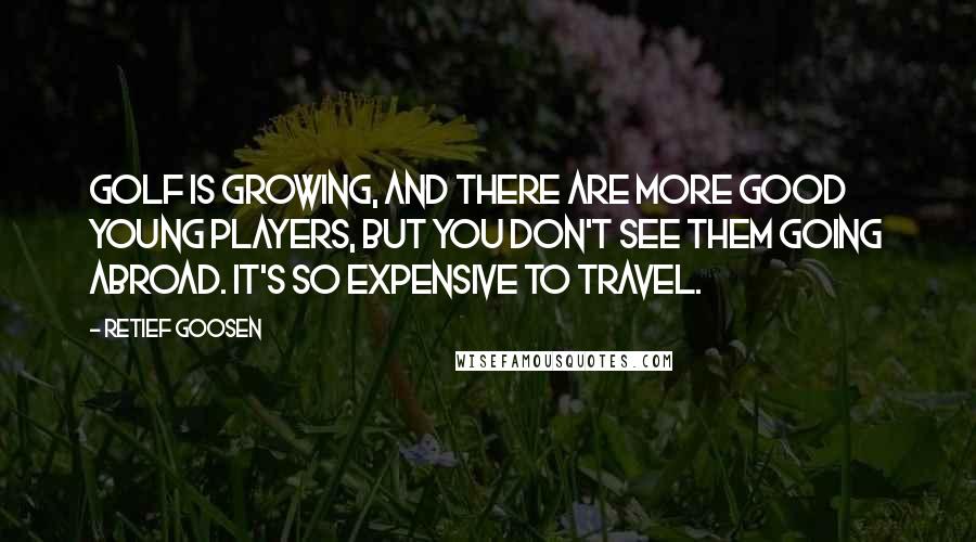 Retief Goosen Quotes: Golf is growing, and there are more good young players, but you don't see them going abroad. It's so expensive to travel.