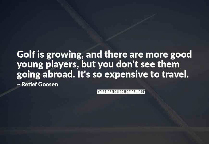 Retief Goosen Quotes: Golf is growing, and there are more good young players, but you don't see them going abroad. It's so expensive to travel.