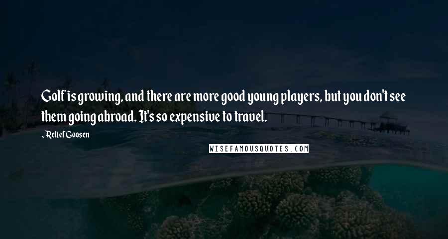 Retief Goosen Quotes: Golf is growing, and there are more good young players, but you don't see them going abroad. It's so expensive to travel.