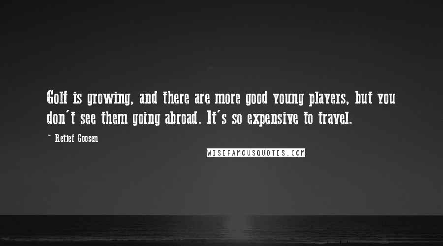 Retief Goosen Quotes: Golf is growing, and there are more good young players, but you don't see them going abroad. It's so expensive to travel.