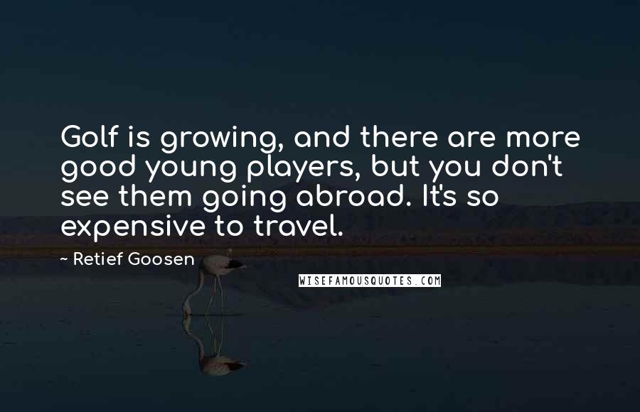 Retief Goosen Quotes: Golf is growing, and there are more good young players, but you don't see them going abroad. It's so expensive to travel.