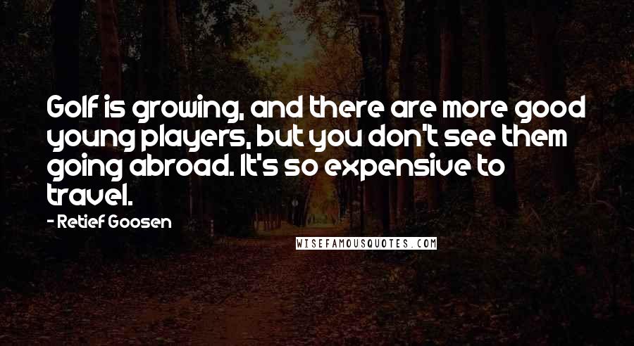 Retief Goosen Quotes: Golf is growing, and there are more good young players, but you don't see them going abroad. It's so expensive to travel.