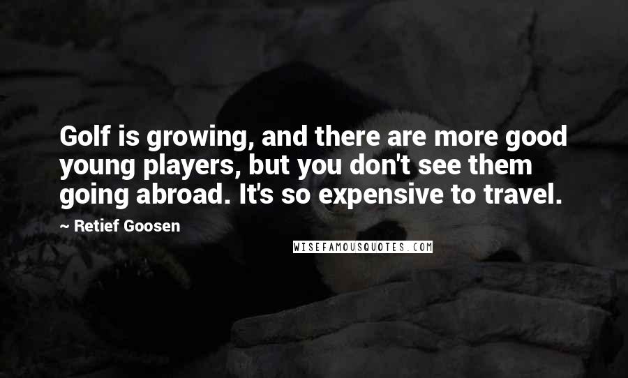 Retief Goosen Quotes: Golf is growing, and there are more good young players, but you don't see them going abroad. It's so expensive to travel.