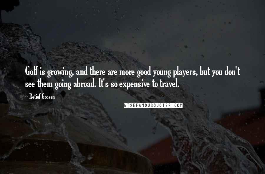 Retief Goosen Quotes: Golf is growing, and there are more good young players, but you don't see them going abroad. It's so expensive to travel.