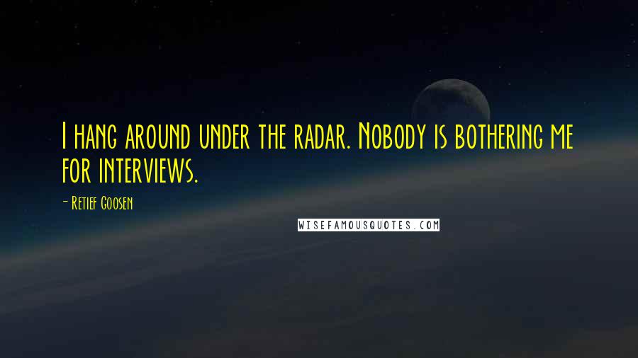 Retief Goosen Quotes: I hang around under the radar. Nobody is bothering me for interviews.