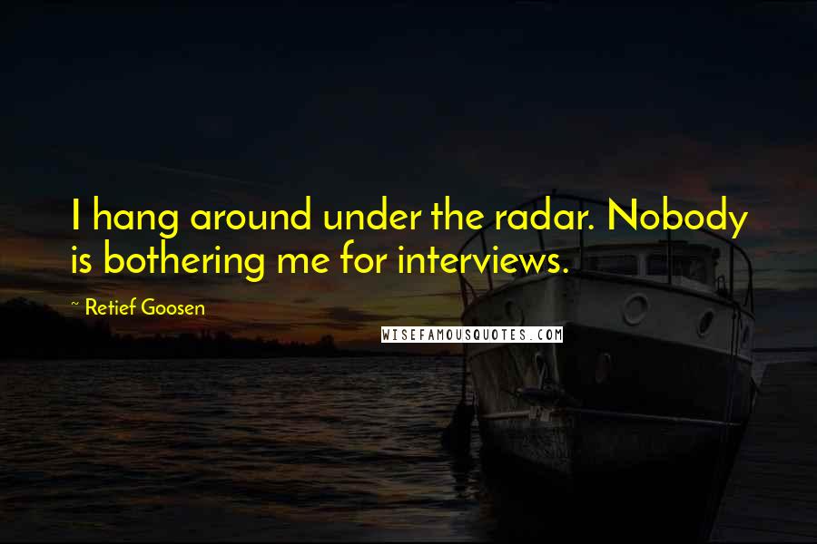 Retief Goosen Quotes: I hang around under the radar. Nobody is bothering me for interviews.
