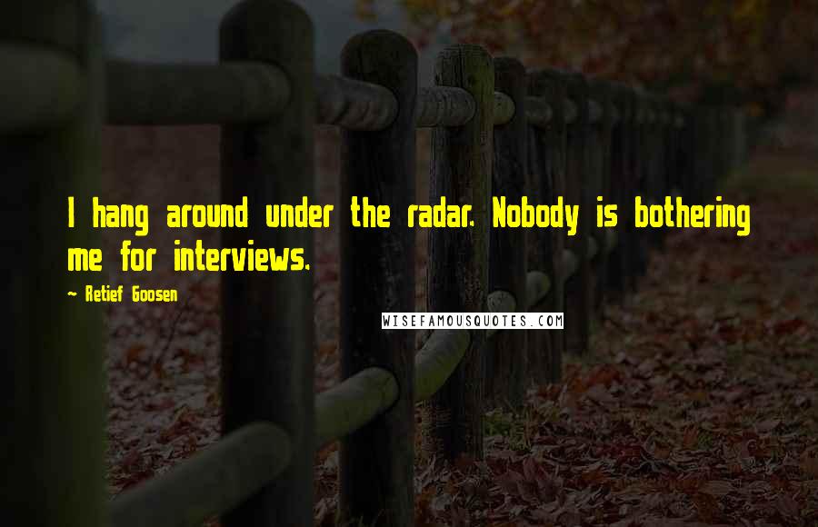 Retief Goosen Quotes: I hang around under the radar. Nobody is bothering me for interviews.