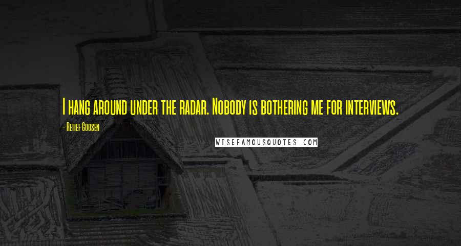 Retief Goosen Quotes: I hang around under the radar. Nobody is bothering me for interviews.