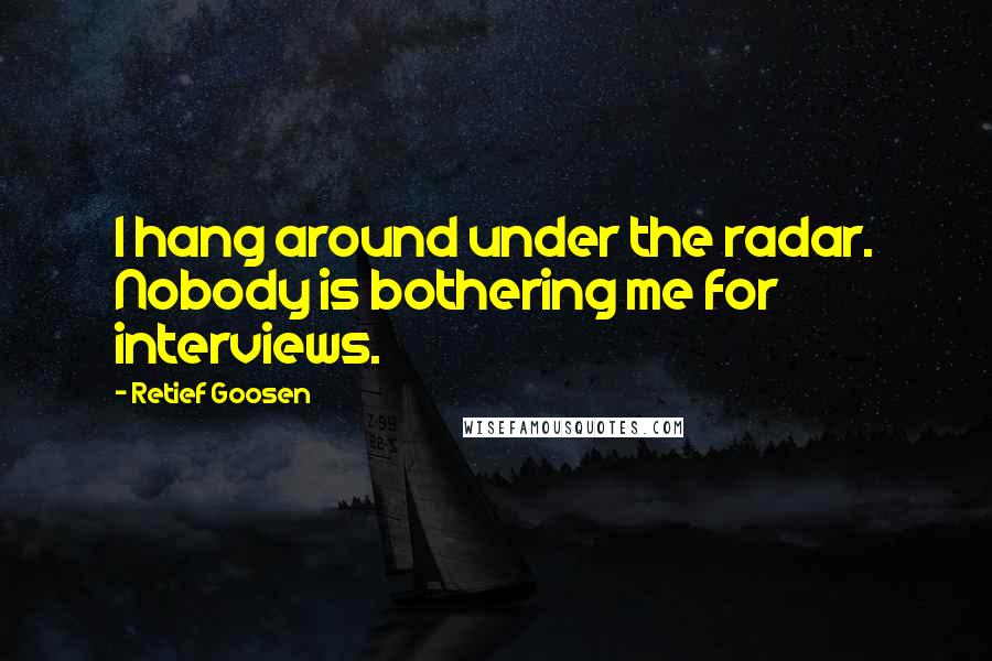 Retief Goosen Quotes: I hang around under the radar. Nobody is bothering me for interviews.