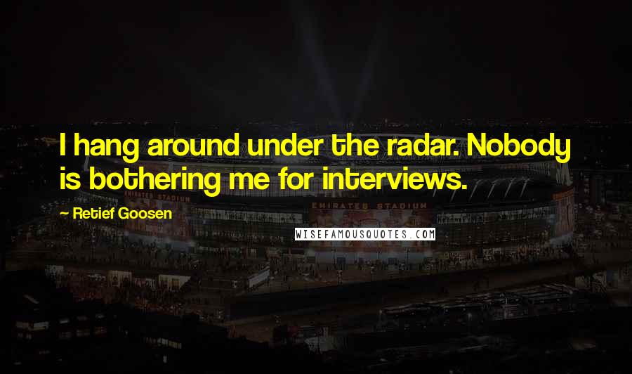 Retief Goosen Quotes: I hang around under the radar. Nobody is bothering me for interviews.