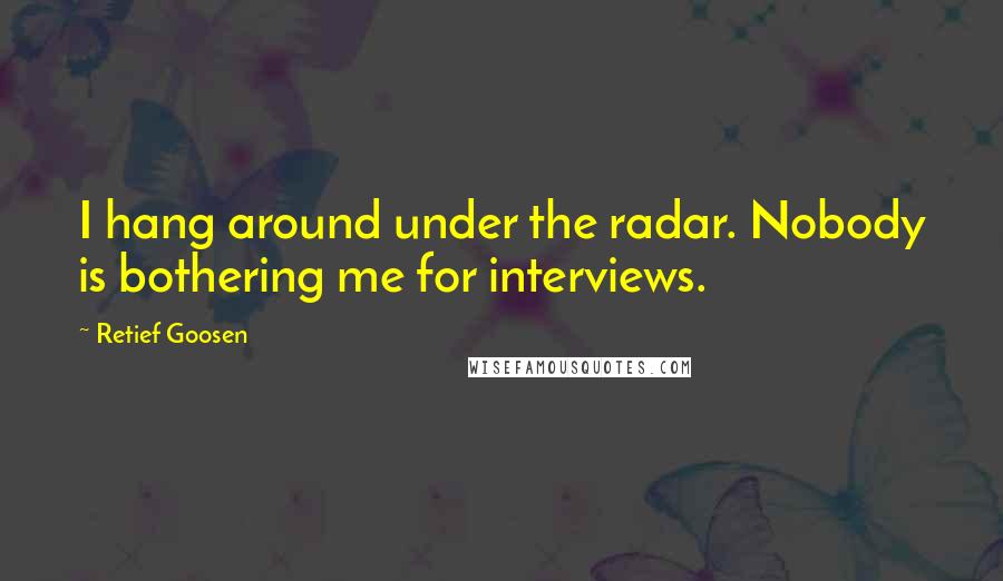 Retief Goosen Quotes: I hang around under the radar. Nobody is bothering me for interviews.