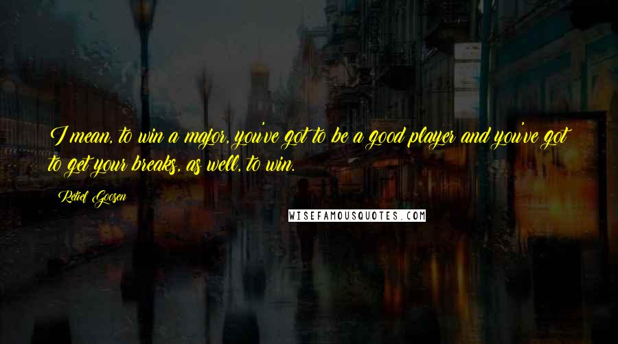 Retief Goosen Quotes: I mean, to win a major, you've got to be a good player and you've got to get your breaks, as well, to win.