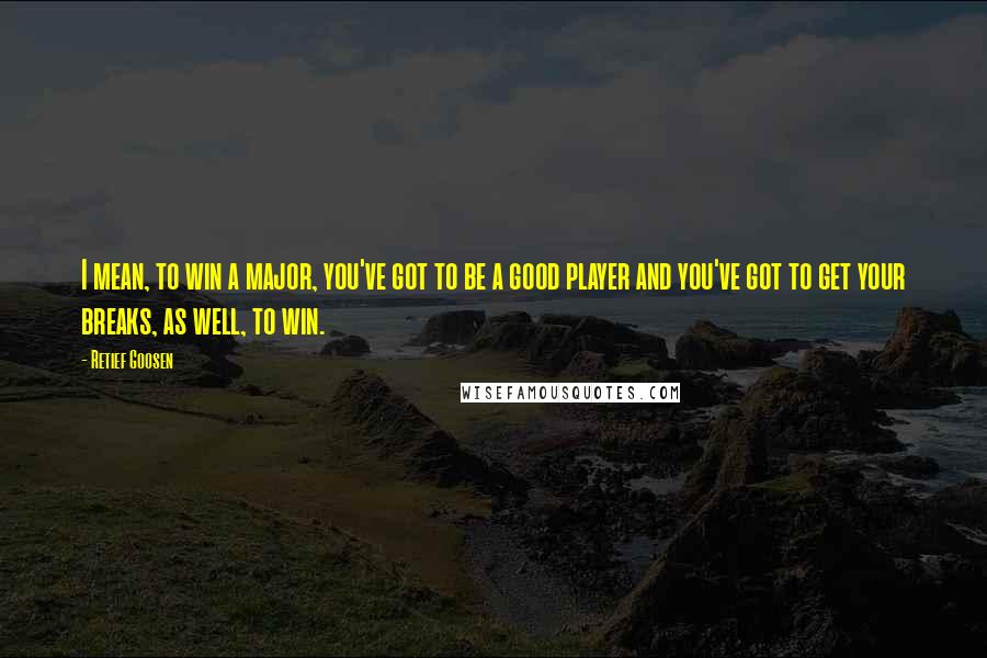 Retief Goosen Quotes: I mean, to win a major, you've got to be a good player and you've got to get your breaks, as well, to win.