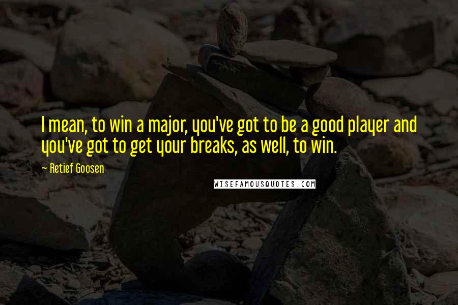 Retief Goosen Quotes: I mean, to win a major, you've got to be a good player and you've got to get your breaks, as well, to win.