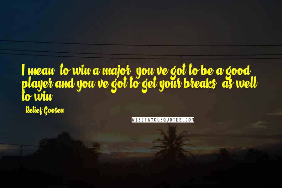 Retief Goosen Quotes: I mean, to win a major, you've got to be a good player and you've got to get your breaks, as well, to win.