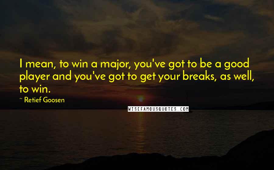 Retief Goosen Quotes: I mean, to win a major, you've got to be a good player and you've got to get your breaks, as well, to win.