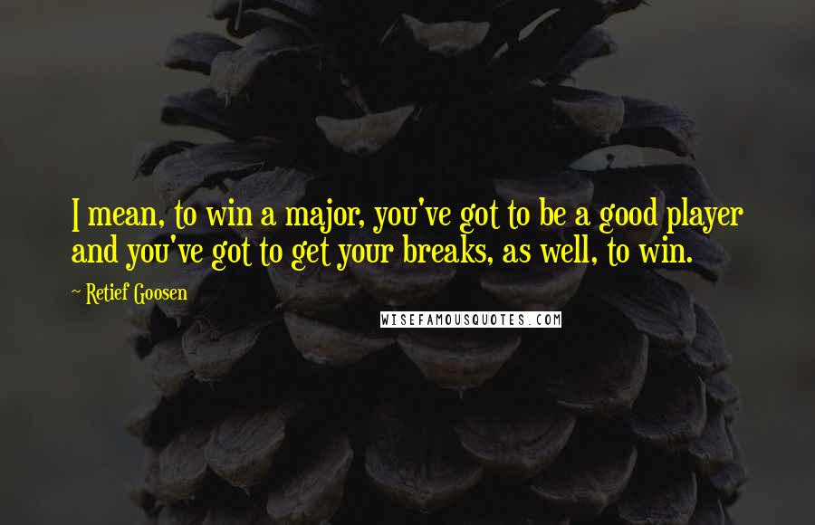 Retief Goosen Quotes: I mean, to win a major, you've got to be a good player and you've got to get your breaks, as well, to win.