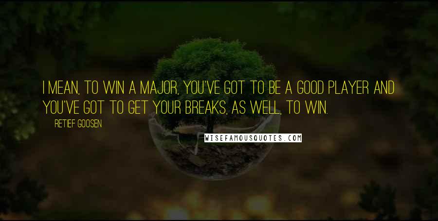 Retief Goosen Quotes: I mean, to win a major, you've got to be a good player and you've got to get your breaks, as well, to win.