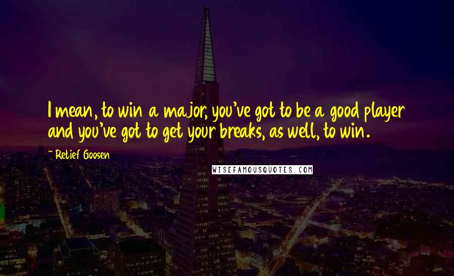 Retief Goosen Quotes: I mean, to win a major, you've got to be a good player and you've got to get your breaks, as well, to win.