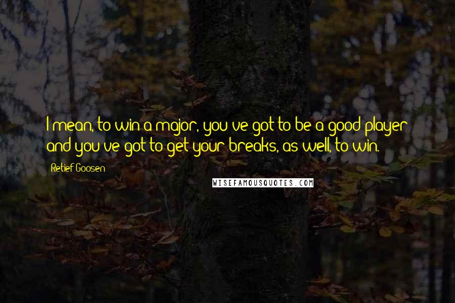 Retief Goosen Quotes: I mean, to win a major, you've got to be a good player and you've got to get your breaks, as well, to win.