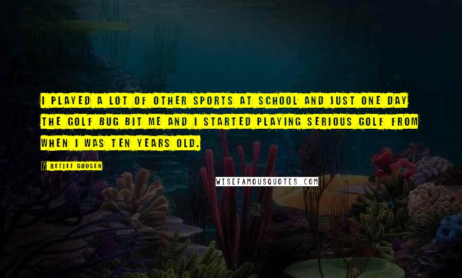 Retief Goosen Quotes: I played a lot of other sports at school and just one day the golf bug bit me and I started playing serious golf from when I was ten years old.