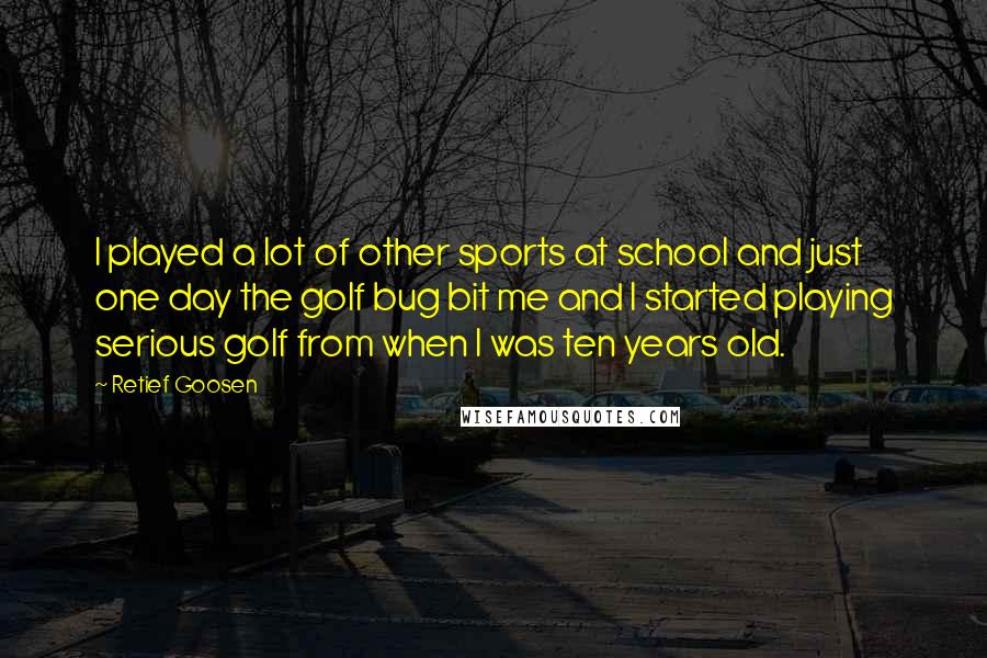 Retief Goosen Quotes: I played a lot of other sports at school and just one day the golf bug bit me and I started playing serious golf from when I was ten years old.