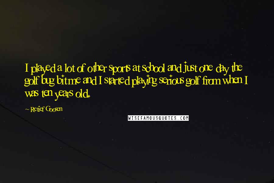 Retief Goosen Quotes: I played a lot of other sports at school and just one day the golf bug bit me and I started playing serious golf from when I was ten years old.