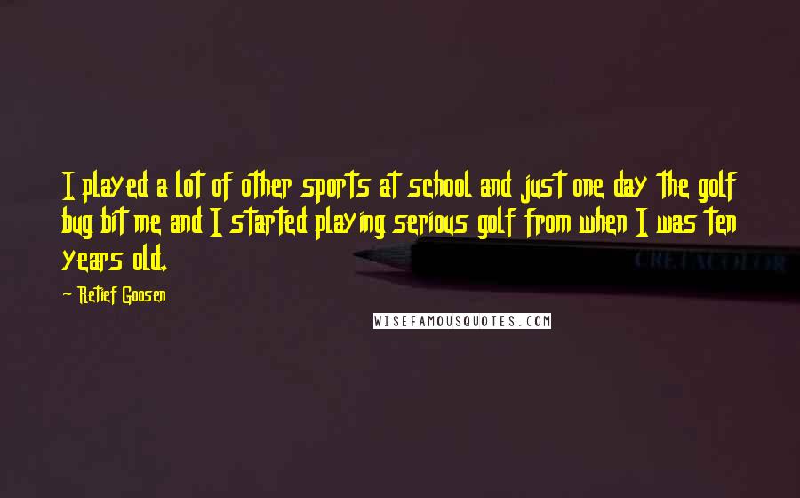 Retief Goosen Quotes: I played a lot of other sports at school and just one day the golf bug bit me and I started playing serious golf from when I was ten years old.