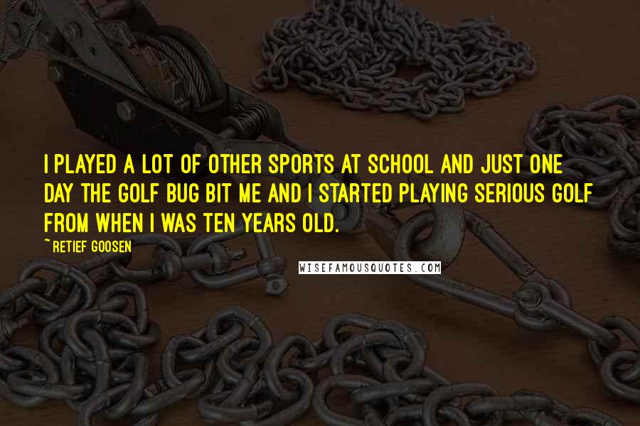 Retief Goosen Quotes: I played a lot of other sports at school and just one day the golf bug bit me and I started playing serious golf from when I was ten years old.