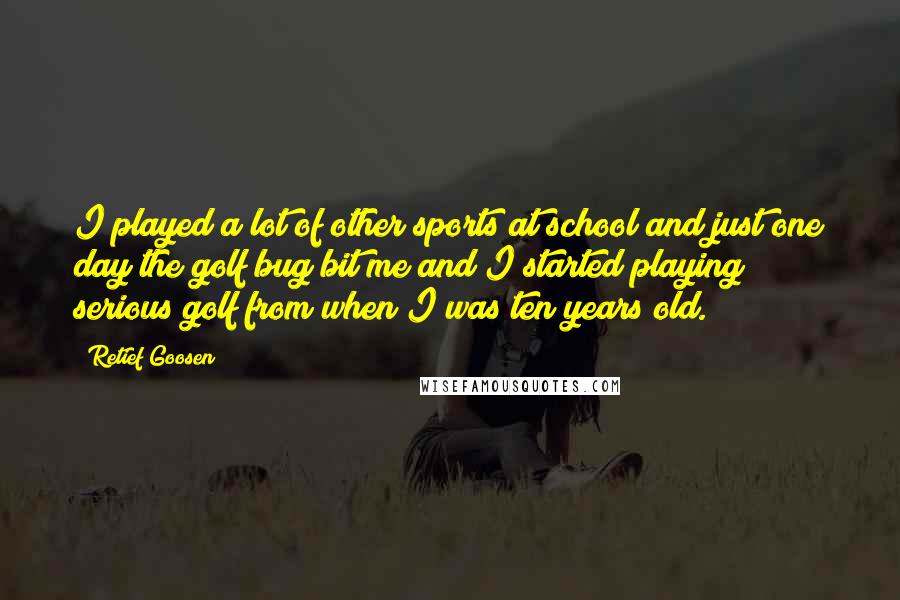 Retief Goosen Quotes: I played a lot of other sports at school and just one day the golf bug bit me and I started playing serious golf from when I was ten years old.