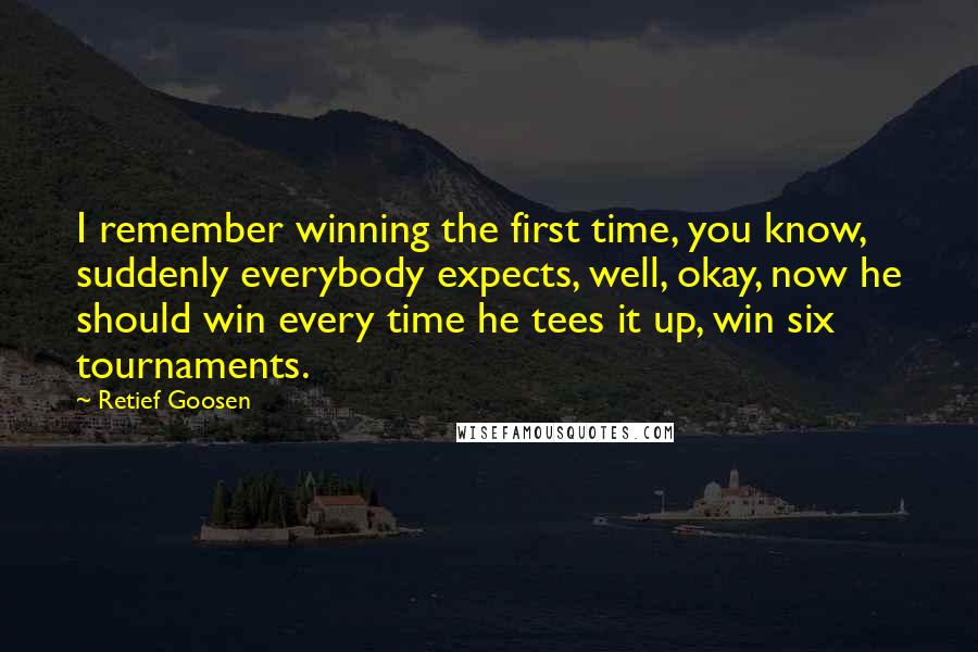 Retief Goosen Quotes: I remember winning the first time, you know, suddenly everybody expects, well, okay, now he should win every time he tees it up, win six tournaments.